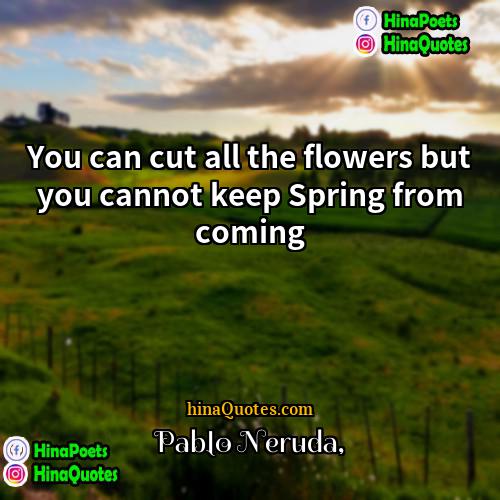 Pablo Neruda Quotes | You can cut all the flowers but
